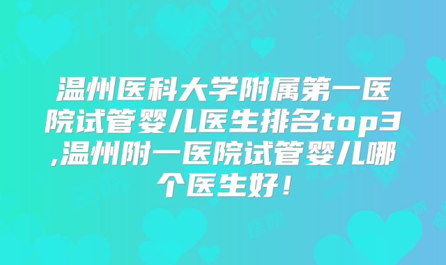 温州医科大学附属第一医院试管婴儿医生排名top3,温州附一医院试管婴儿哪个医生好！