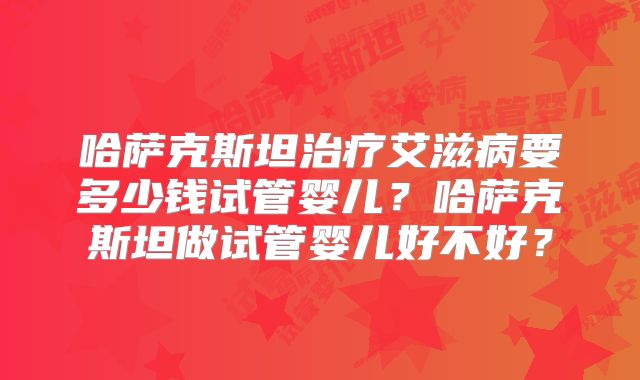 哈萨克斯坦治疗艾滋病要多少钱试管婴儿?哈萨克斯坦做试管婴儿好不好?