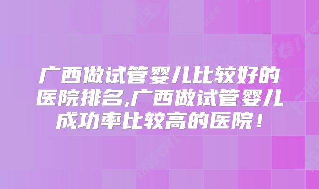 广西做试管婴儿比较好的医院排名,广西做试管婴儿成功率比较高的医院！