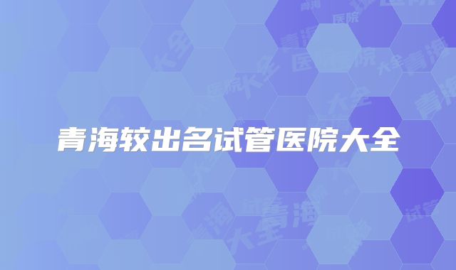 青海较出名试管医院大全