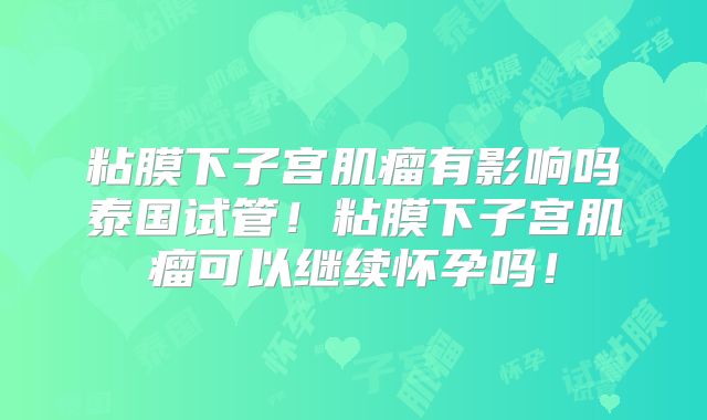 粘膜下子宫肌瘤有影响吗泰国试管！粘膜下子宫肌瘤可以继续怀孕吗！