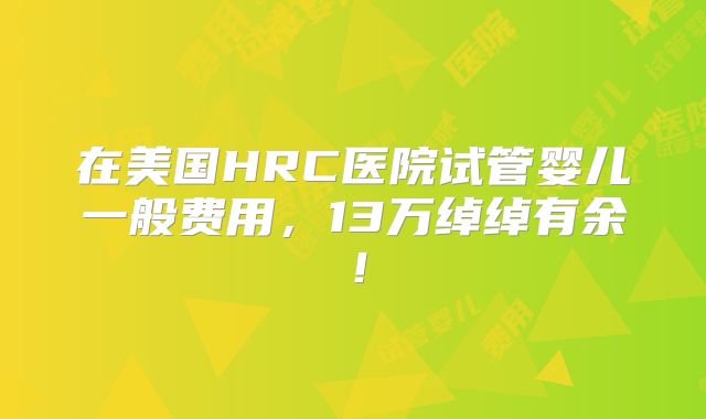 在美国HRC医院试管婴儿一般费用,13万绰绰有余!