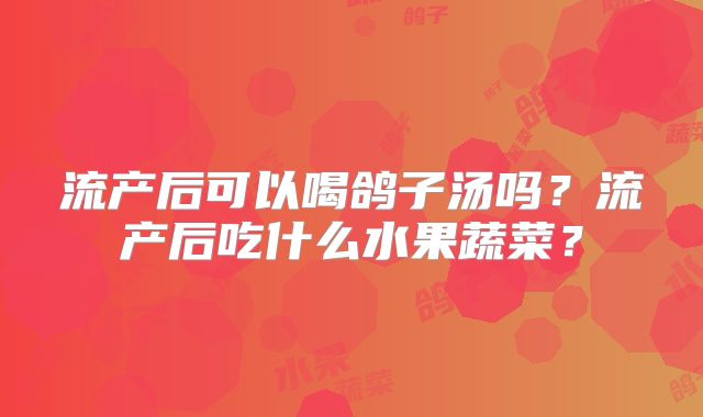流产后可以喝鸽子汤吗？流产后吃什么水果蔬菜？