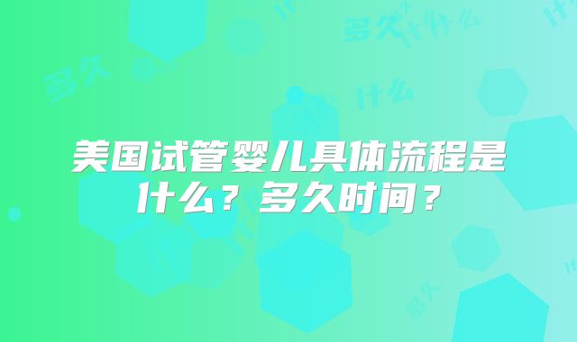 美国试管婴儿具体流程是什么?多久时间?