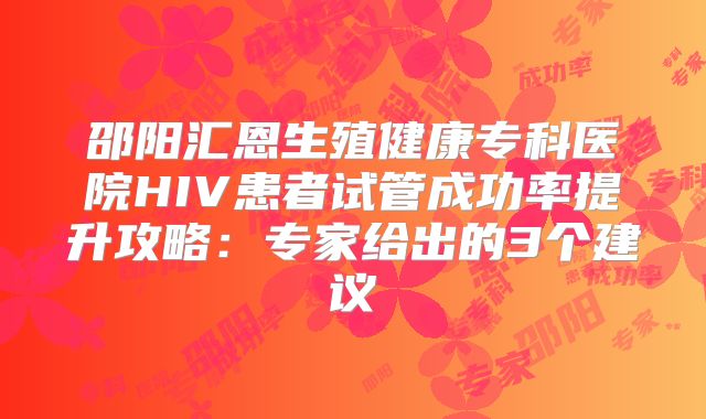 邵阳汇恩生殖健康专科医院HIV患者试管成功率提升攻略：专家给出的3个建议