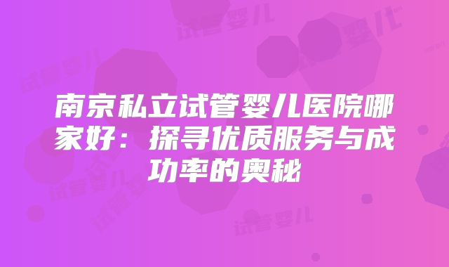 南京私立试管婴儿医院哪家好：探寻优质服务与成功率的奥秘