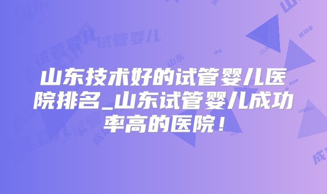 山东技术好的试管婴儿医院排名_山东试管婴儿成功率高的医院！