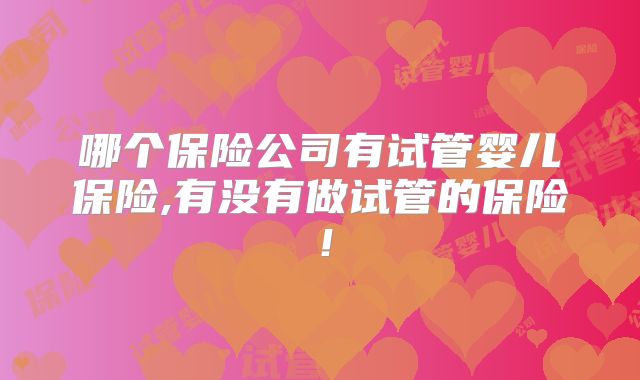哪个保险公司有试管婴儿保险,有没有做试管的保险!