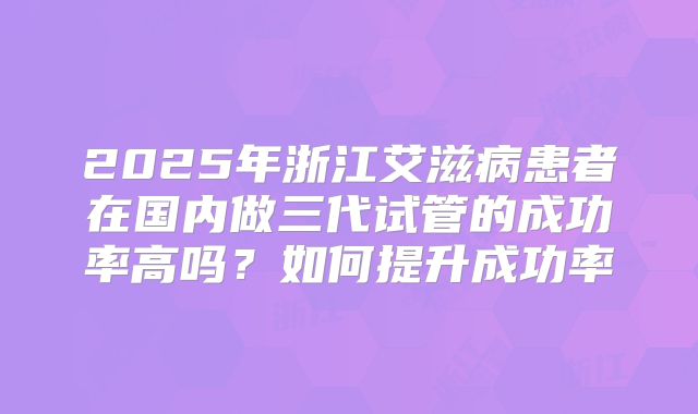 2025年浙江艾滋病患者在国内做三代试管的成功率高吗？如何提升成功率