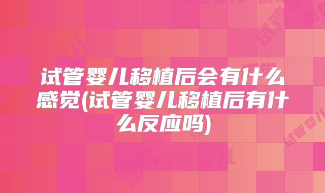 试管婴儿移植后会有什么感觉(试管婴儿移植后有什么反应吗)