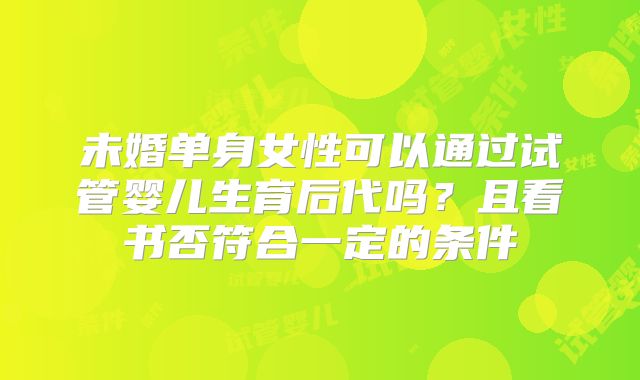 未婚单身女性可以通过试管婴儿生育后代吗？且看书否符合一定的条件