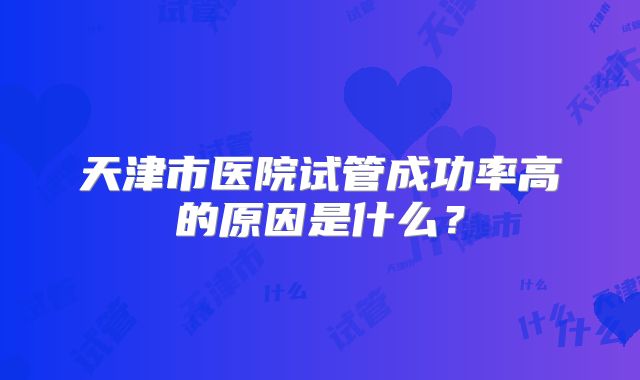 天津市医院试管成功率高的原因是什么？