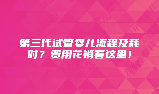 第三代试管婴儿流程及耗时？费用花销看这里！