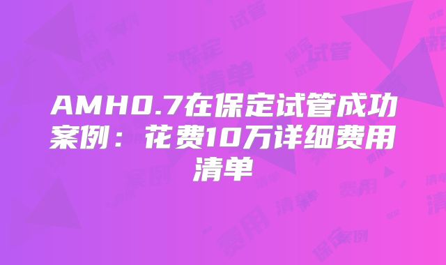 AMH0.7在保定试管成功案例：花费10万详细费用清单