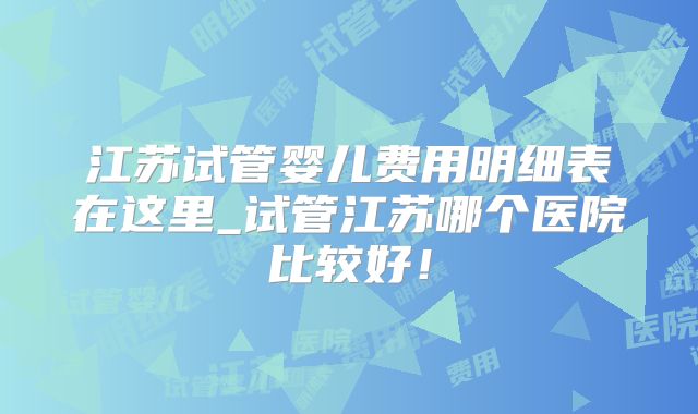 江苏试管婴儿费用明细表在这里_试管江苏哪个医院比较好！
