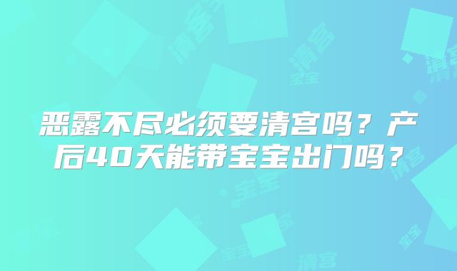 恶露不尽必须要清宫吗？产后40天能带宝宝出门吗？