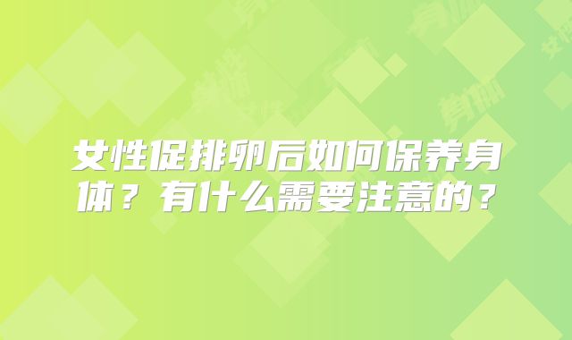 女性促排卵后如何保养身体？有什么需要注意的？