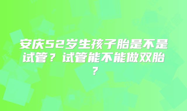 安庆52岁生孩子胎是不是试管？试管能不能做双胎？