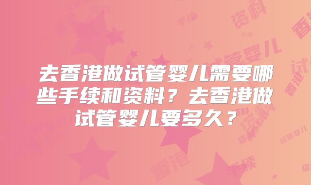 去香港做试管婴儿需要哪些手续和资料?去香港做试管婴儿要多久?
