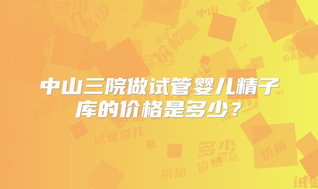 中山三院做试管婴儿精子库的价格是多少?