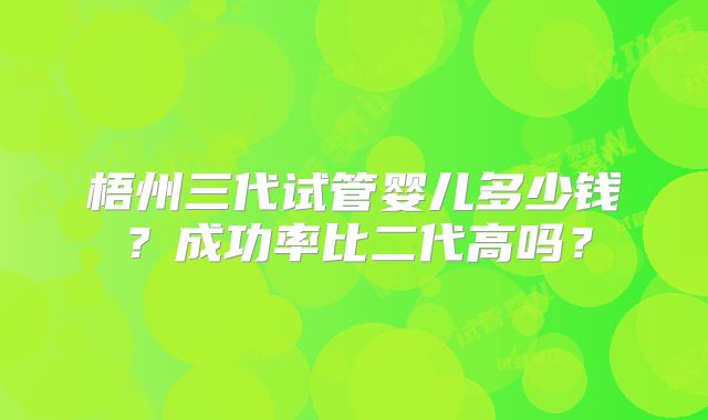 梧州三代试管婴儿多少钱？成功率比二代高吗？