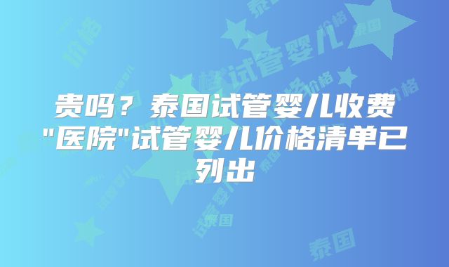 贵吗?泰国试管婴儿收费