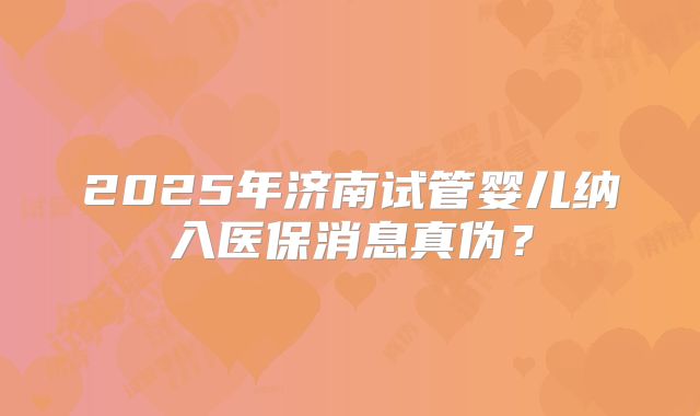 2025年济南试管婴儿纳入医保消息真伪？