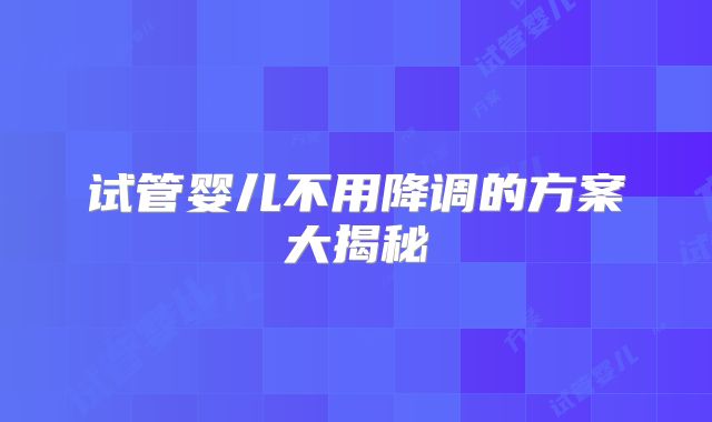试管婴儿不用降调的方案大揭秘