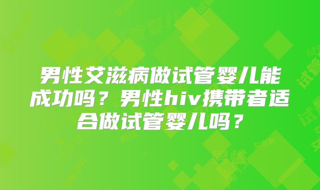 男性艾滋病做试管婴儿能成功吗？男性hiv携带者适合做试管婴儿吗？