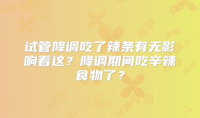 试管降调吃了辣条有无影响看这？降调期间吃辛辣食物了？