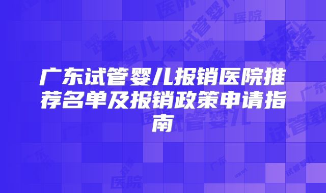 广东试管婴儿报销医院推荐名单及报销政策申请指南