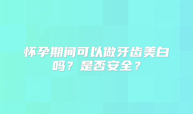 怀孕期间可以做牙齿美白吗？是否安全？