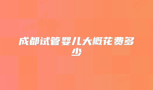 成都试管婴儿大概花费多少