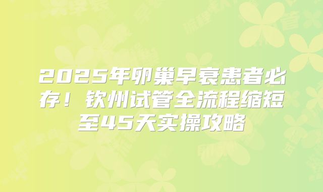 2025年卵巢早衰患者必存！钦州试管全流程缩短至45天实操攻略
