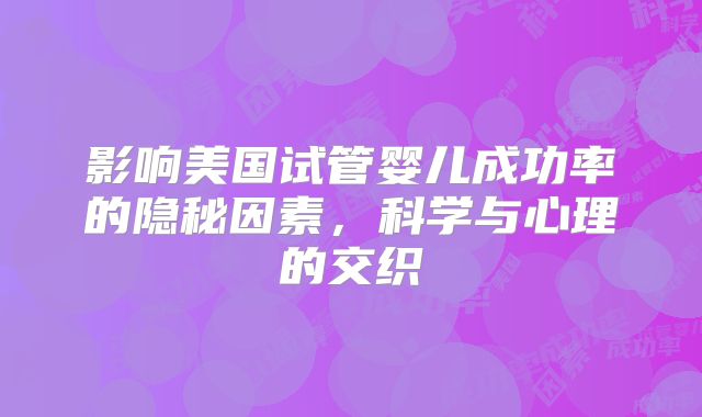 影响美国试管婴儿成功率的隐秘因素，科学与心理的交织