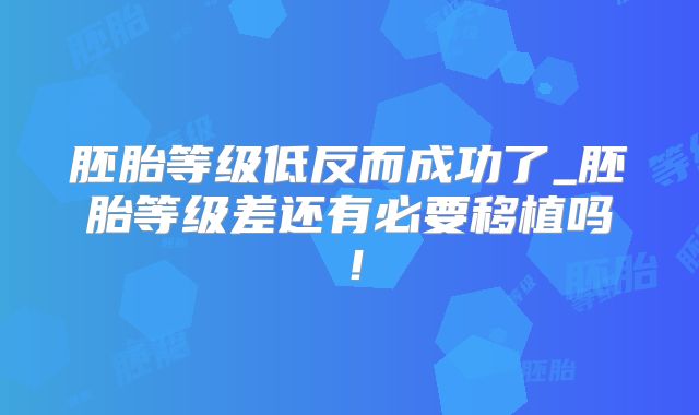 胚胎等级低反而成功了_胚胎等级差还有必要移植吗！