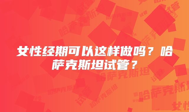 女性经期可以这样做吗？哈萨克斯坦试管？