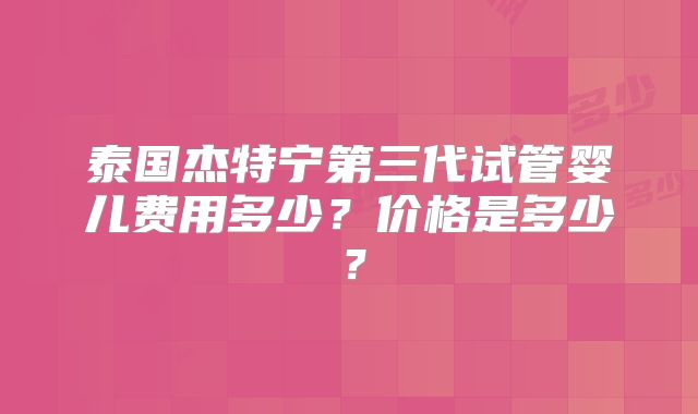 泰国杰特宁第三代试管婴儿费用多少？价格是多少？