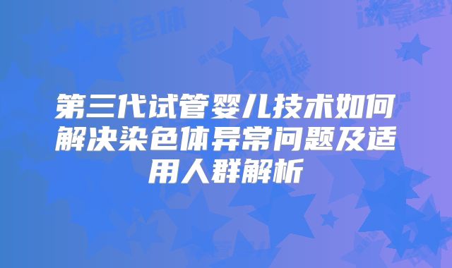 第三代试管婴儿技术如何解决染色体异常问题及适用人群解析