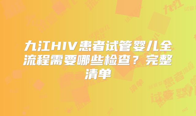 九江HIV患者试管婴儿全流程需要哪些检查?完整清单