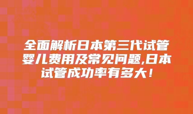 全面解析日本第三代试管婴儿费用及常见问题,日本试管成功率有多大！