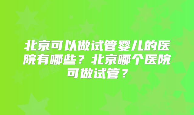 北京可以做试管婴儿的医院有哪些？北京哪个医院可做试管？
