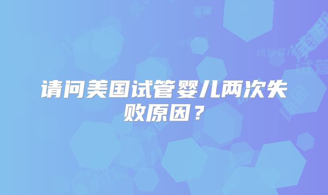 请问美国试管婴儿两次失败原因？