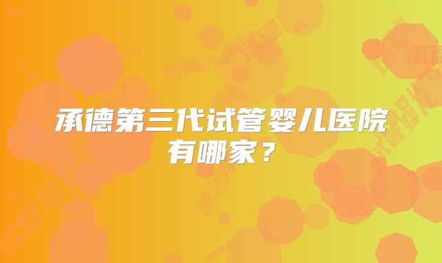 承德第三代试管婴儿医院有哪家？