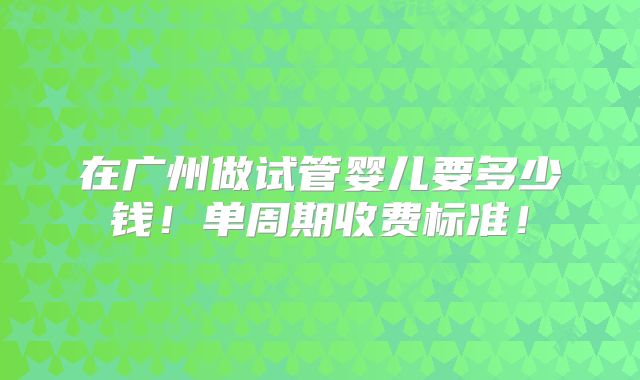 在广州做试管婴儿要多少钱!单周期收费标准!