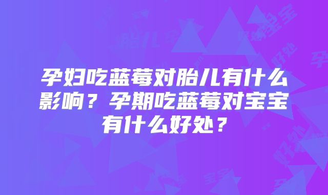 孕妇吃蓝莓对胎儿有什么影响？孕期吃蓝莓对宝宝有什么好处？