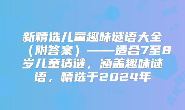 新精选儿童趣味谜语大全(附答案)——适合7至8岁儿童猜谜,涵盖趣味谜语,精选于2024年