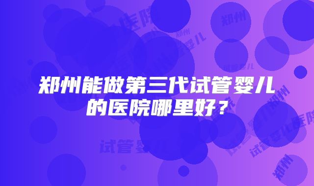 郑州能做第三代试管婴儿的医院哪里好?