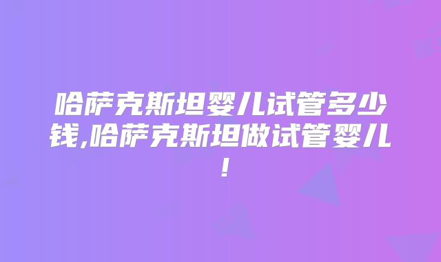 哈萨克斯坦婴儿试管多少钱,哈萨克斯坦做试管婴儿！