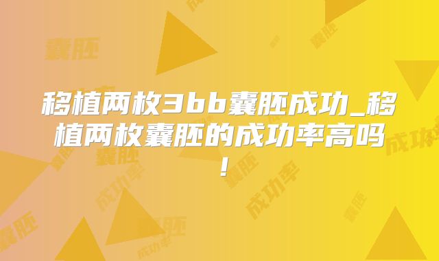 移植两枚3bb囊胚成功_移植两枚囊胚的成功率高吗！